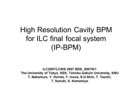 High Resolution Cavity BPM for ILC final focal system (IP-BPM) ILC2007/LCWS 2007 BDS, 2007/6/1 The University of Tokyo, KEK, Tohoku Gakuin University,