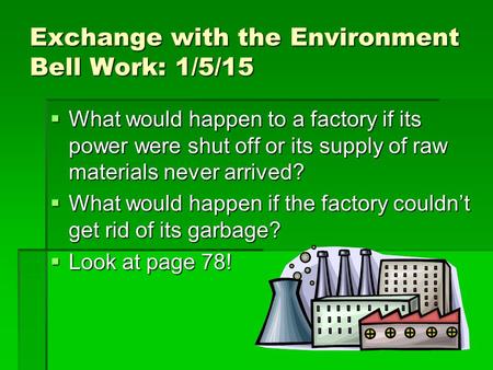Exchange with the Environment Bell Work: 1/5/15  What would happen to a factory if its power were shut off or its supply of raw materials never arrived?