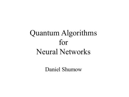 Quantum Algorithms for Neural Networks Daniel Shumow.