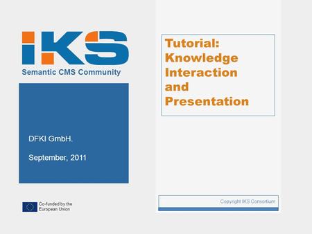 Co-funded by the European Union Semantic CMS Community Tutorial: Knowledge Interaction and Presentation Copyright IKS Consortium 1 DFKI GmbH. September,