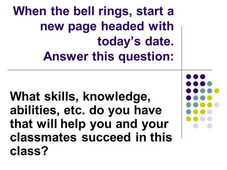 When the bell rings, start a new page headed with today’s date. Answer this question: What skills, knowledge, abilities, etc. do you have that will help.