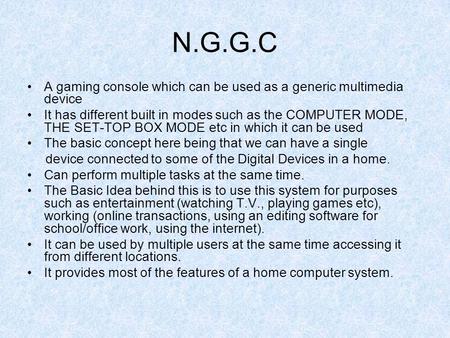 N.G.G.C A gaming console which can be used as a generic multimedia device It has different built in modes such as the COMPUTER MODE, THE SET-TOP BOX MODE.