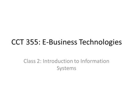 CCT 355: E-Business Technologies Class 2: Introduction to Information Systems.
