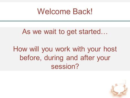 As we wait to get started… How will you work with your host before, during and after your session? Welcome Back!