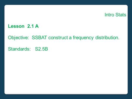 Intro Stats Lesson 2.1 A Objective: SSBAT construct a frequency distribution. Standards: S2.5B.