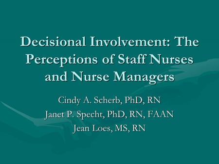 Decisional Involvement: The Perceptions of Staff Nurses and Nurse Managers Cindy A. Scherb, PhD, RN Janet P. Specht, PhD, RN, FAAN Jean Loes, MS, RN.