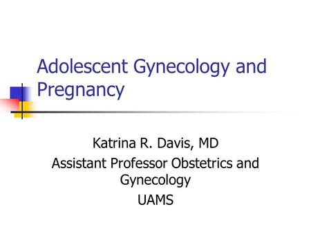 Adolescent Gynecology and Pregnancy Katrina R. Davis, MD Assistant Professor Obstetrics and Gynecology UAMS.