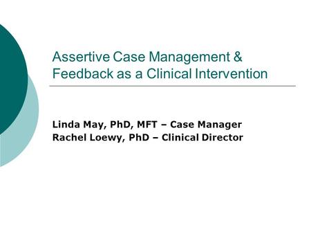 Assertive Case Management & Feedback as a Clinical Intervention Linda May, PhD, MFT – Case Manager Rachel Loewy, PhD – Clinical Director.