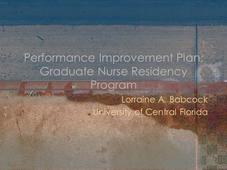 Performance Improvement Plan: Graduate Nurse Residency Program Lorraine A. Babcock University of Central Florida.