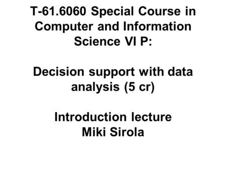 T-61.6060 Special Course in Computer and Information Science VI P: Decision support with data analysis (5 cr) Introduction lecture Miki Sirola.