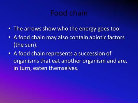 Food chain The arrows show who the energy goes too. A food chain may also contain abiotic factors (the sun). A food chain represents a succession of organisms.
