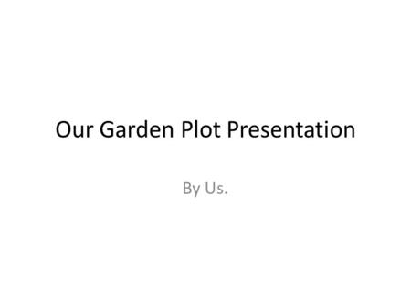 Our Garden Plot Presentation By Us.. Our Team Members What experience do each of you have pictures.