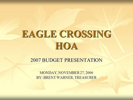 EAGLE CROSSING HOA 2007 BUDGET PRESENTATION MONDAY, NOVEMBER 27, 2006 BY: BRENT WARNER, TREASURER.