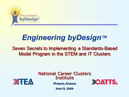 Seven Secrets to Implementing a Standards-Based Model Program in the STEM and IT Clusters Engineering byDesign ™ Seven Secrets to Implementing a Standards-Based.