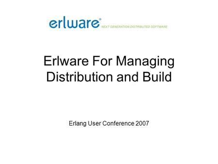 Erlware For Managing Distribution and Build Erlang User Conference 2007.