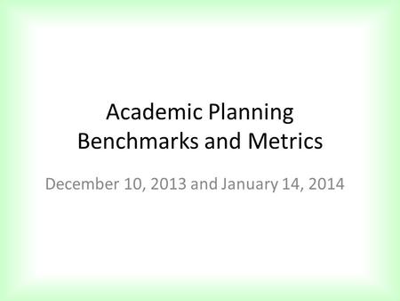 Academic Planning Benchmarks and Metrics December 10, 2013 and January 14, 2014.