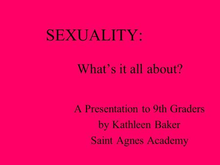 SEXUALITY: What’s it all about? A Presentation to 9th Graders by Kathleen Baker Saint Agnes Academy.