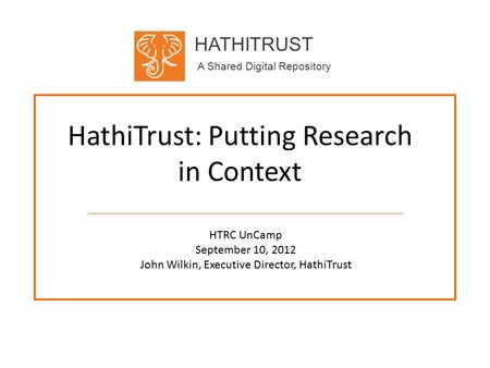 HATHITRUST A Shared Digital Repository HathiTrust: Putting Research in Context HTRC UnCamp September 10, 2012 John Wilkin, Executive Director, HathiTrust.