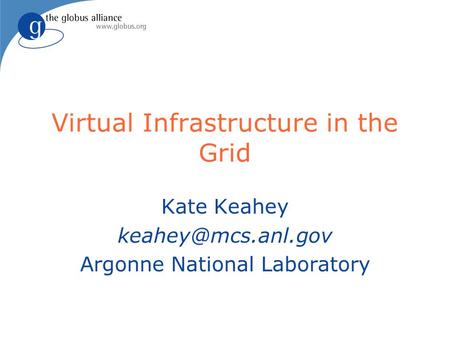 Virtual Infrastructure in the Grid Kate Keahey Argonne National Laboratory.