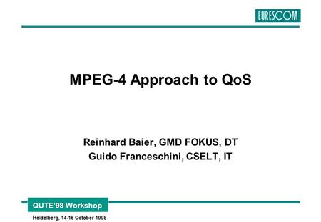 QUTE’98 Workshop Heidelberg, 14-15 October 1998 MPEG-4 Approach to QoS Reinhard Baier, GMD FOKUS, DT Guido Franceschini, CSELT, IT.
