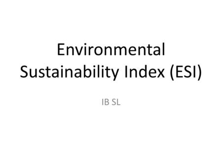 Environmental Sustainability Index (ESI) IB SL. What Is It? Uses 21 indicators and 76 measurements to create a “sustainability score” for each country.
