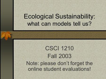 Ecological Sustainability: what can models tell us? CSCI 1210 Fall 2003 Note: please don’t forget the online student evaluations!