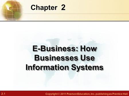 2.1 Copyright © 2011 Pearson Education, Inc. publishing as Prentice Hall 2 Chapter E-Business: How Businesses Use Information Systems.