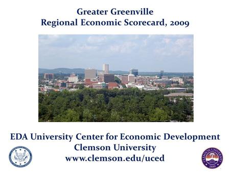 Greater Greenville Regional Economic Scorecard, 2009 EDA University Center for Economic Development Clemson University www.clemson.edu/uced.
