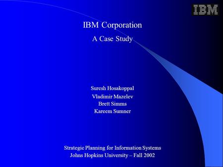 IBM Corporation A Case Study Suresh Hosakoppal Vladimir Mazelev Brett Simms Kareem Sumner Strategic Planning for Information Systems Johns Hopkins University.