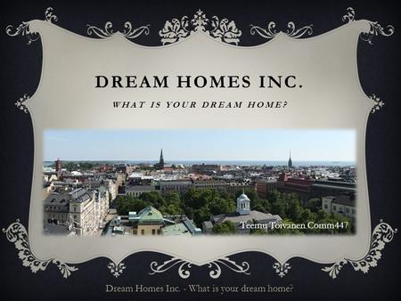 DREAM HOMES INC. WHAT IS YOUR DREAM HOME? Teemu Toivanen Comm447 Dream Homes Inc. - What is your dream home?