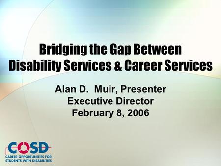 Bridging the Gap Between Disability Services & Career Services Alan D. Muir, Presenter Executive Director February 8, 2006.