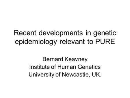 Bernard Keavney Institute of Human Genetics University of Newcastle, UK. Recent developments in genetic epidemiology relevant to PURE.