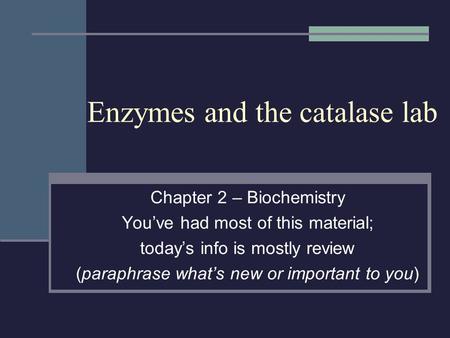 Enzymes and the catalase lab Chapter 2 – Biochemistry You’ve had most of this material; today’s info is mostly review (paraphrase what’s new or important.
