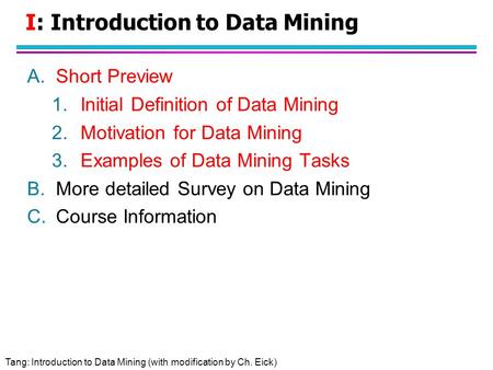 Tang: Introduction to Data Mining (with modification by Ch. Eick) I: Introduction to Data Mining A.Short Preview 1.Initial Definition of Data Mining 2.Motivation.