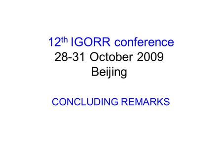 12 th IGORR conference 28-31 October 2009 Beijing CONCLUDING REMARKS.
