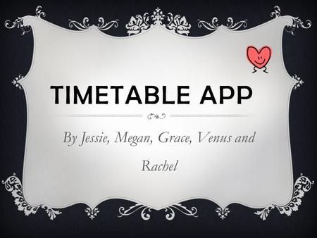 TIMETABLE APP By Jessie, Megan, Grace, Venus and Rachel.