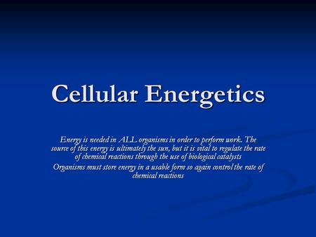 Cellular Energetics Energy is needed in ALL organisms in order to perform work. The source of this energy is ultimately the sun, but it is vital to regulate.