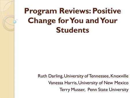 Program Reviews: Positive Change for You and Your Students Ruth Darling, University of Tennessee, Knoxville Vanessa Harris, University of New Mexico Terry.