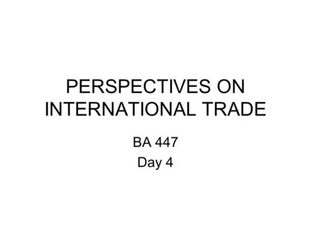 PERSPECTIVES ON INTERNATIONAL TRADE BA 447 Day 4.