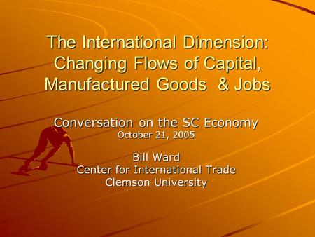 The International Dimension: Changing Flows of Capital, Manufactured Goods & Jobs Conversation on the SC Economy October 21, 2005 Bill Ward Center for.