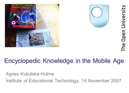 Encyclopedic Knowledge in the Mobile Age Agnes Kukulska-Hulme Institute of Educational Technology, 14 November 2007.