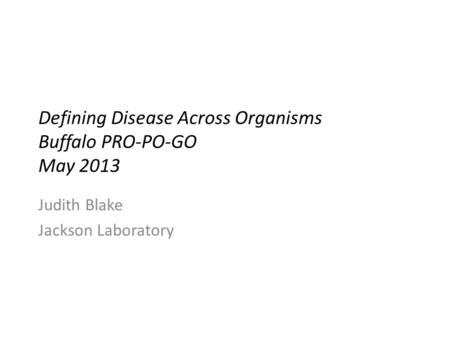 Defining Disease Across Organisms Buffalo PRO-PO-GO May 2013 Judith Blake Jackson Laboratory.