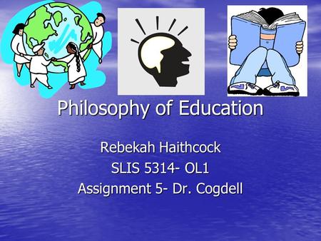 Philosophy of Education Rebekah Haithcock SLIS 5314- OL1 Assignment 5- Dr. Cogdell.