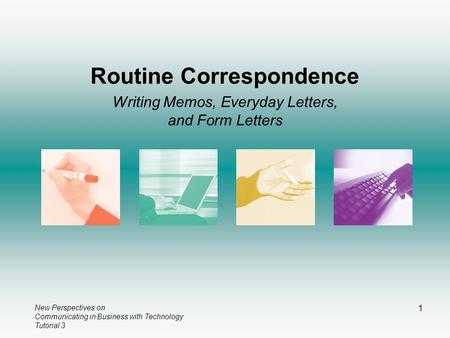 New Perspectives on Communicating in Business with Technology Tutorial 3 1 Routine Correspondence Writing Memos, Everyday Letters, and Form Letters.