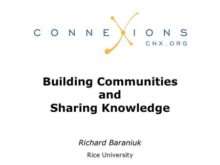 Richard Baraniuk Rice University Building Communities and Sharing Knowledge.