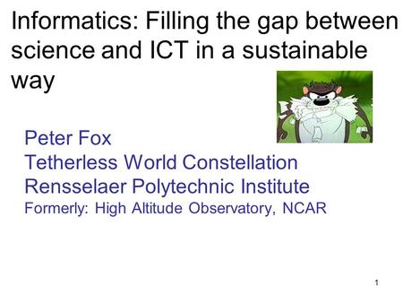1 Informatics: Filling the gap between science and ICT in a sustainable way Peter Fox Tetherless World Constellation Rensselaer Polytechnic Institute Formerly: