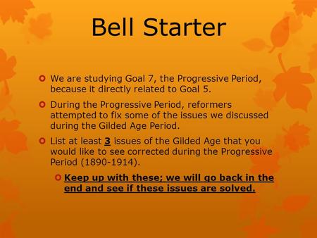 Bell Starter  We are studying Goal 7, the Progressive Period, because it directly related to Goal 5.  During the Progressive Period, reformers attempted.