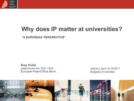Why does IP matter at universities? A EUROPEAN PERSPECTIVE Istanbul, April 14-15 2011 Boğaziçi Üniversitesi Eray Kulak patent examiner, DG1,1522 European.