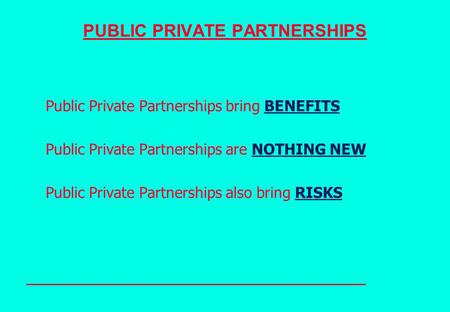 PUBLIC PRIVATE PARTNERSHIPS Public Private Partnerships bring BENEFITS Public Private Partnerships are NOTHING NEW Public Private Partnerships also bring.
