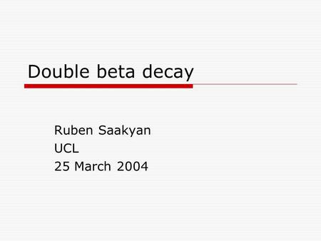 Double beta decay Ruben Saakyan UCL 25 March 2004.